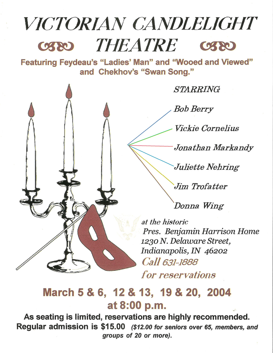 Graphic image of a candelabra with three candles and an opera mask. text reads: victorian candlelight theater, featuring feydeau's ladies' man and wooed and views and chekhov's swan song. starring bob berry, vickie cornelius, johnathan markandy, juliette nehring, jom trofatter, and donna wing at the historic president benjamin harrison home. 1230 north delaware street, indianapolis indiana, 46202. call 631 1888 for reservations. march 5 and 6, 12 and 13, 19 and 20, two thousand four at 8 p.m. as seating is limited, reservations are highly recommended. regular admission is fifteen dollars, or twelve dollars for seniors over 65, members, and groups of 20 or more.