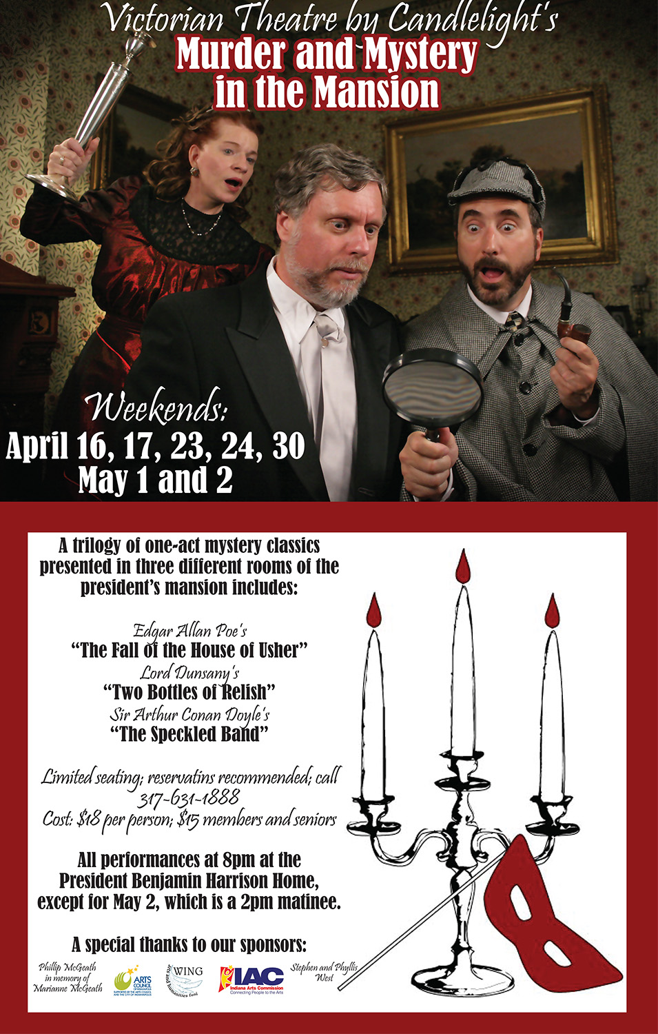 Photographic image of Sherlock Holmes and Dr. Watson looking through magnifying glass. A woman stands behind them. She has her arm raised and is holding a candlestick, as if to attack the pair. Text reads: victorian theatre by candlelight's murder and mystery in the mansion. weekends april 16, 17, 23, 24, 30, may 1 and 2. a trilogy of one act mystery classics presented in three different rooms: edgar allen poe's the fall of the house of usher, lord dusany's the speckled band. limited seating. reservations recommended. call 317 631 1888. cost is $18 per person, $15 for members and seniors. All performances at 8 p.m. at the president benjamin harrison home, except for may 2, which is a 2 p.m. matinee.